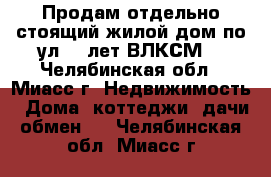 Продам отдельно стоящий жилой дом по ул. 30лет ВЛКСМ  - Челябинская обл., Миасс г. Недвижимость » Дома, коттеджи, дачи обмен   . Челябинская обл.,Миасс г.